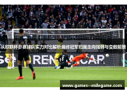 从欧联杯参赛球队实力对比解析最终冠军归属走向强弱与变数前景