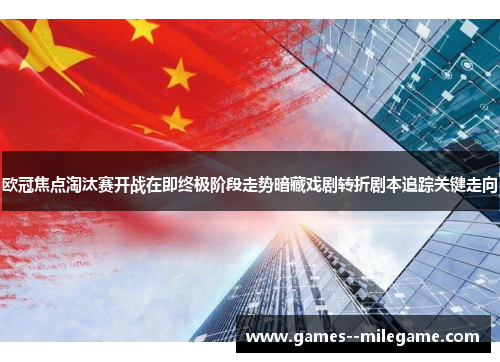 欧冠焦点淘汰赛开战在即终极阶段走势暗藏戏剧转折剧本追踪关键走向