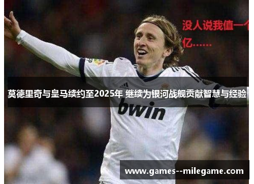 莫德里奇与皇马续约至2025年 继续为银河战舰贡献智慧与经验