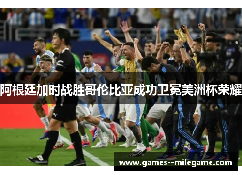 阿根廷加时战胜哥伦比亚成功卫冕美洲杯荣耀