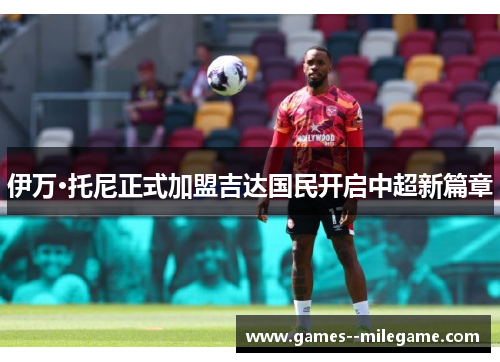 伊万·托尼正式加盟吉达国民开启中超新篇章