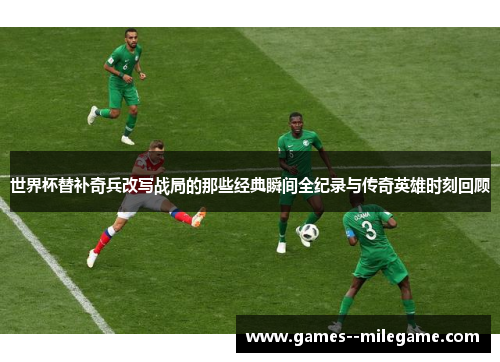 世界杯替补奇兵改写战局的那些经典瞬间全纪录与传奇英雄时刻回顾