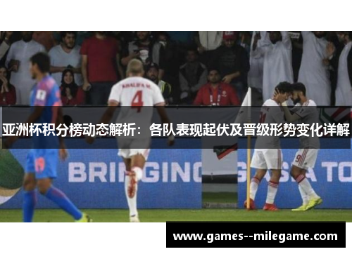 亚洲杯积分榜动态解析：各队表现起伏及晋级形势变化详解