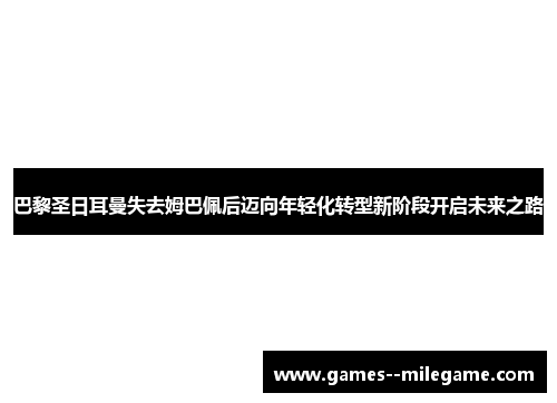 巴黎圣日耳曼失去姆巴佩后迈向年轻化转型新阶段开启未来之路
