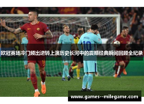 欧冠赛场冷门频出逆转上演历史长河中的震撼经典瞬间回顾全纪录