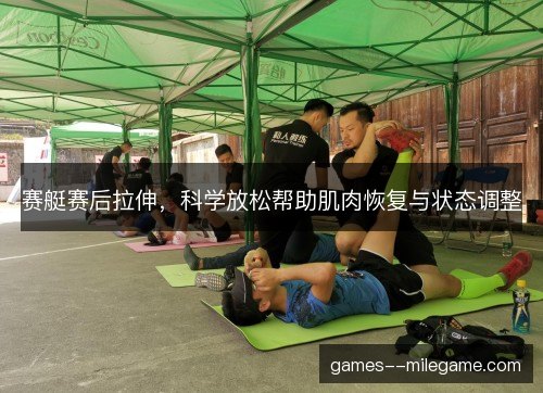 赛艇赛后拉伸,科学放松帮助肌肉恢复与状态调整 赛艇赛后拉伸,科学放松帮助肌肉恢复与状态调整