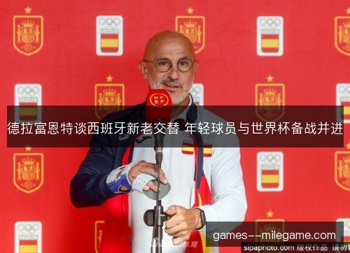 德拉富恩特谈西班牙新老交替 年轻球员与世界杯备战并进