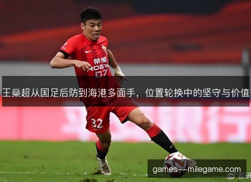 王燊超从国足后防到海港多面手,位置轮换中的坚守与价值 王燊超从国足后防到海港多面手,位置轮换中的坚守与价值
